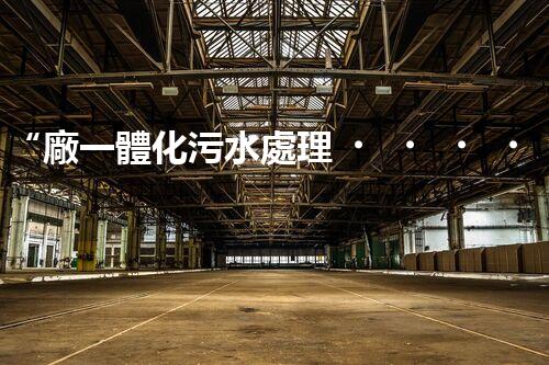 “廠一體化污水處理，綠色環(huán)保新篇章”